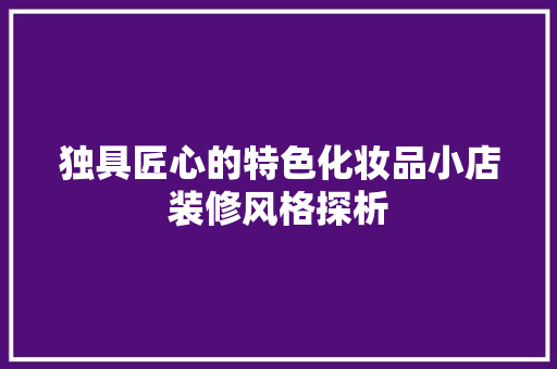 独具匠心的特色化妆品小店装修风格探析