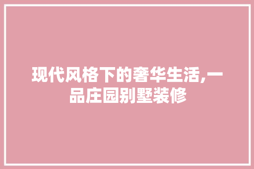 现代风格下的奢华生活,一品庄园别墅装修