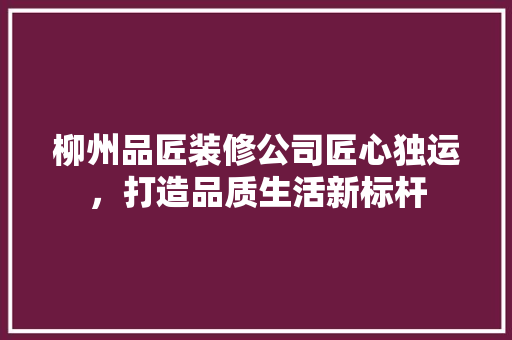 柳州品匠装修公司匠心独运，打造品质生活新标杆