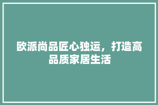 欧派尚品匠心独运，打造高品质家居生活