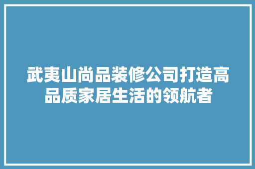 武夷山尚品装修公司打造高品质家居生活的领航者