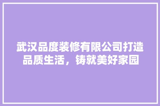 武汉品度装修有限公司打造品质生活，铸就美好家园