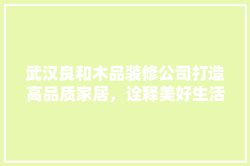 武汉良和木品装修公司打造高品质家居，诠释美好生活