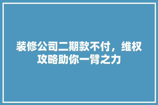 装修公司二期款不付，维权攻略助你一臂之力