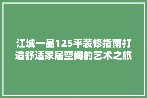 江城一品125平装修指南打造舒适家居空间的艺术之旅