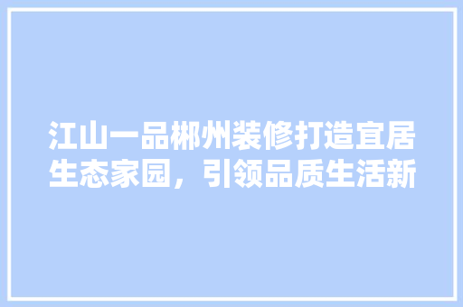 江山一品郴州装修打造宜居生态家园，引领品质生活新风尚