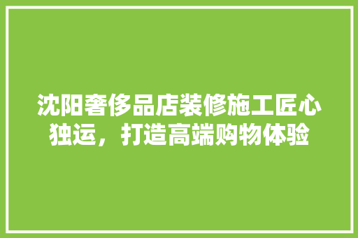 沈阳奢侈品店装修施工匠心独运，打造高端购物体验