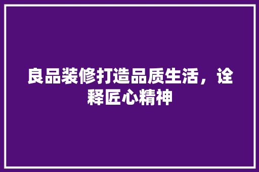 良品装修打造品质生活，诠释匠心精神