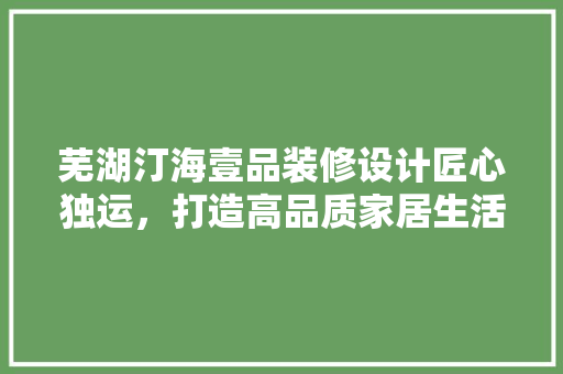 芜湖汀海壹品装修设计匠心独运，打造高品质家居生活