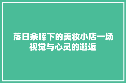 落日余晖下的美妆小店一场视觉与心灵的邂逅