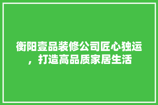 衡阳壹品装修公司匠心独运，打造高品质家居生活