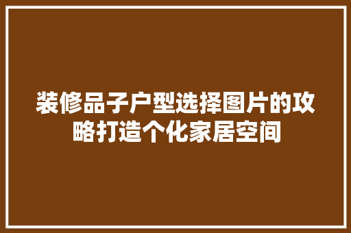 装修品子户型选择图片的攻略打造个化家居空间