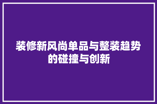 装修新风尚单品与整装趋势的碰撞与创新