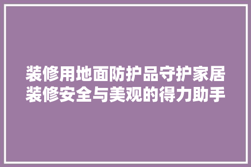 装修用地面防护品守护家居装修安全与美观的得力助手