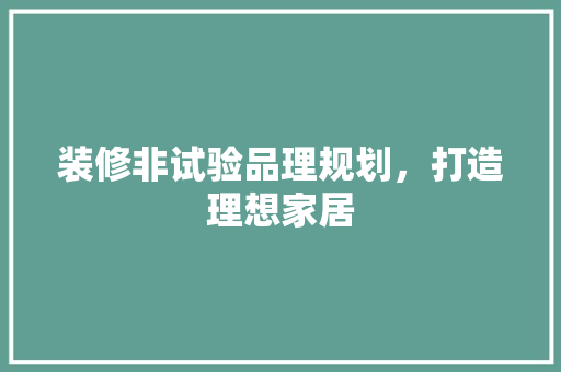 装修非试验品理规划，打造理想家居
