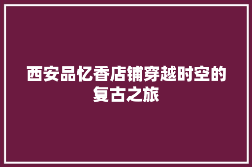 西安品忆香店铺穿越时空的复古之旅