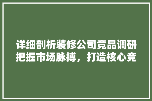 详细剖析装修公司竞品调研把握市场脉搏，打造核心竞争力