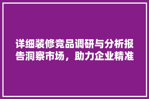 详细装修竞品调研与分析报告洞察市场，助力企业精准发力