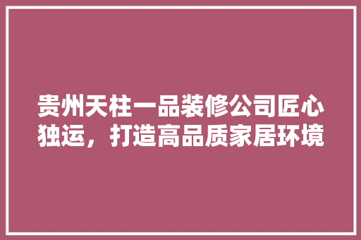 贵州天柱一品装修公司匠心独运，打造高品质家居环境