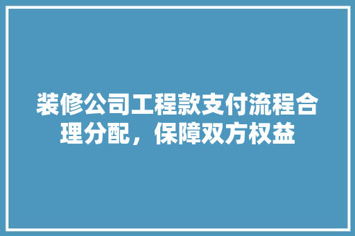 装修公司工程款支付流程合理分配，保障双方权益