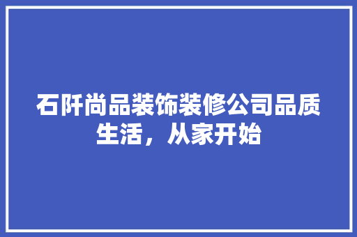 石阡尚品装饰装修公司品质生活，从家开始