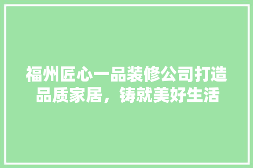 福州匠心一品装修公司打造品质家居，铸就美好生活
