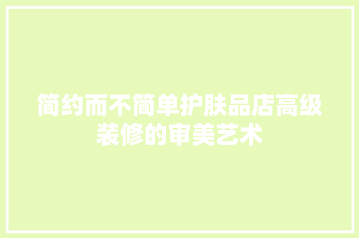简约而不简单护肤品店高级装修的审美艺术