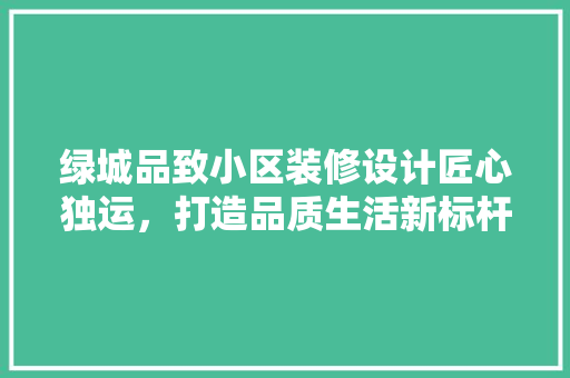 绿城品致小区装修设计匠心独运，打造品质生活新标杆