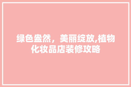 绿色盎然，美丽绽放,植物化妆品店装修攻略