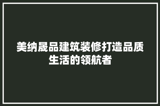 美纳晟品建筑装修打造品质生活的领航者
