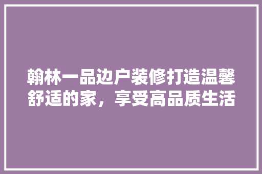 翰林一品边户装修打造温馨舒适的家，享受高品质生活