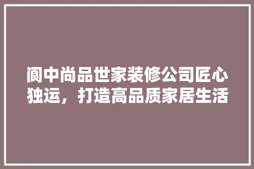 阆中尚品世家装修公司匠心独运，打造高品质家居生活  第1张