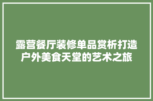 露营餐厅装修单品赏析打造户外美食天堂的艺术之旅