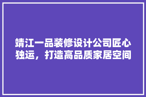 靖江一品装修设计公司匠心独运，打造高品质家居空间