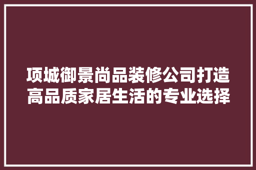 项城御景尚品装修公司打造高品质家居生活的专业选择