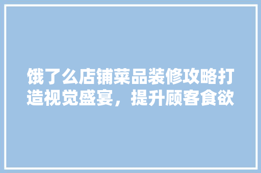 饿了么店铺菜品装修攻略打造视觉盛宴，提升顾客食欲