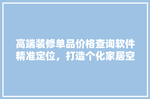 高端装修单品价格查询软件精准定位，打造个化家居空间