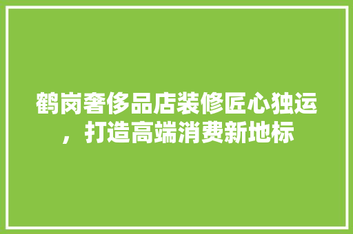 鹤岗奢侈品店装修匠心独运，打造高端消费新地标