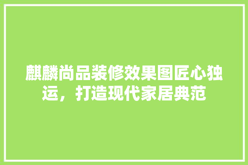 麒麟尚品装修效果图匠心独运，打造现代家居典范