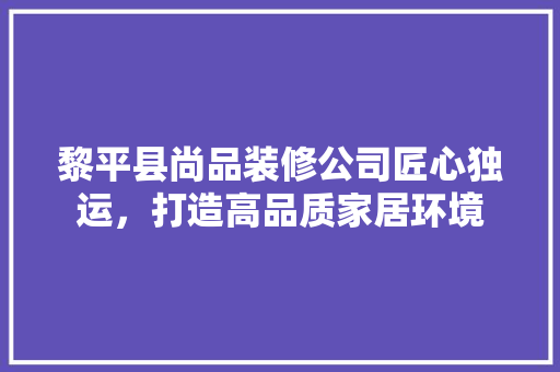 黎平县尚品装修公司匠心独运，打造高品质家居环境
