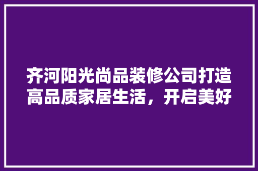 齐河阳光尚品装修公司打造高品质家居生活，开启美好新篇章