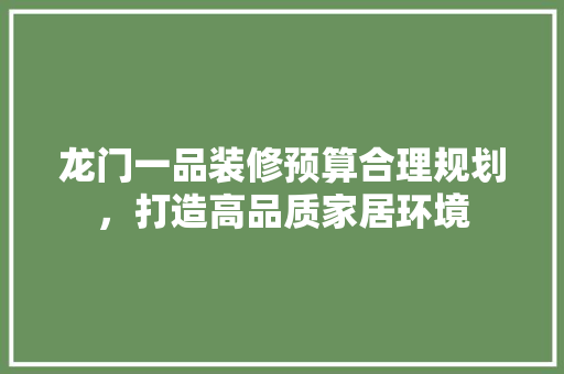 龙门一品装修预算合理规划，打造高品质家居环境