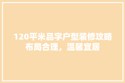 120平米品字户型装修攻略布局合理，温馨宜居