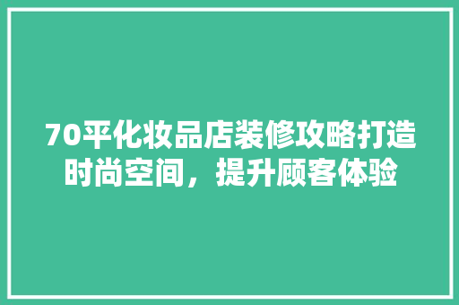 70平化妆品店装修攻略打造时尚空间，提升顾客体验
