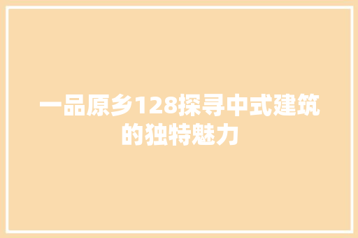 一品原乡128探寻中式建筑的独特魅力