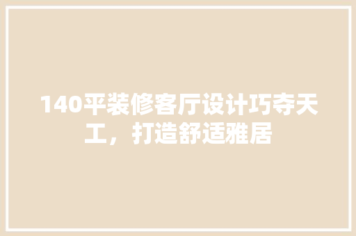 140平装修客厅设计巧夺天工，打造舒适雅居