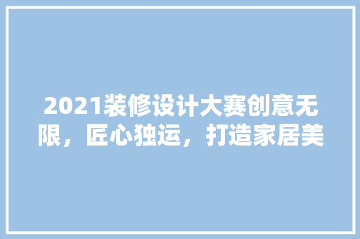 2021装修设计大赛创意无限，匠心独运，打造家居美学新篇章