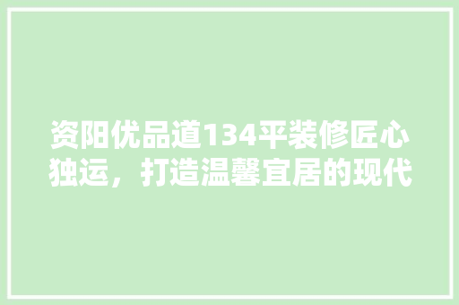 资阳优品道134平装修匠心独运，打造温馨宜居的现代家居