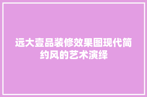 远大壹品装修效果图现代简约风的艺术演绎
