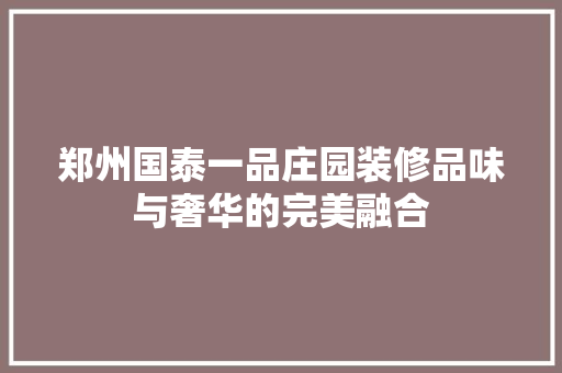 郑州国泰一品庄园装修品味与奢华的完美融合